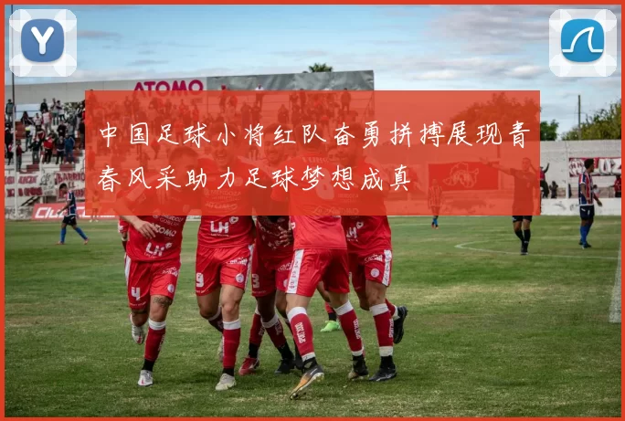 中国足球小将红队奋勇拼搏展现青春风采助力足球梦想成真