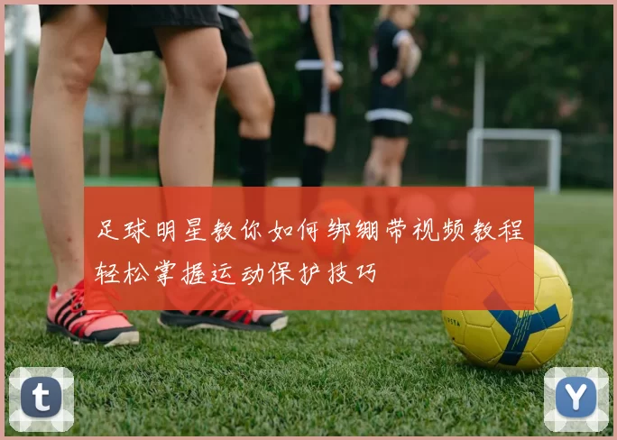 足球明星教你如何绑绷带视频教程轻松掌握运动保护技巧