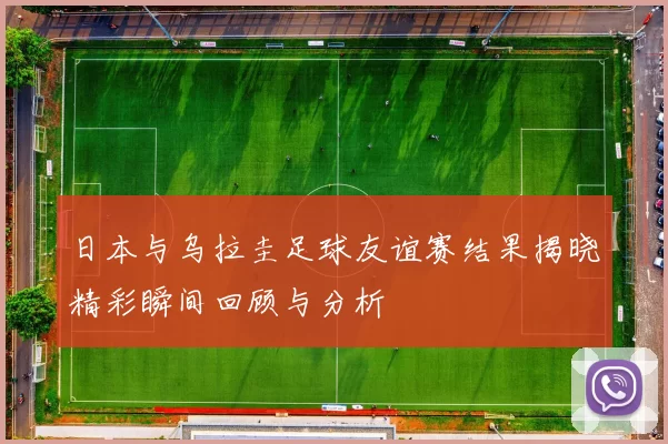 日本与乌拉圭足球友谊赛结果揭晓精彩瞬间回顾与分析