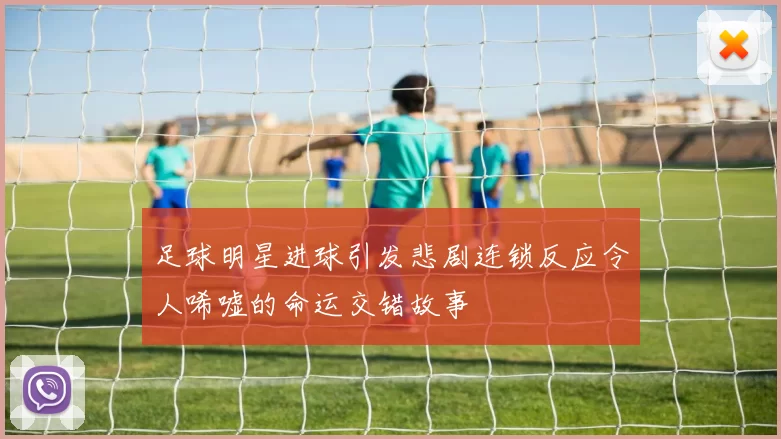 足球明星进球引发悲剧连锁反应令人唏嘘的命运交错故事